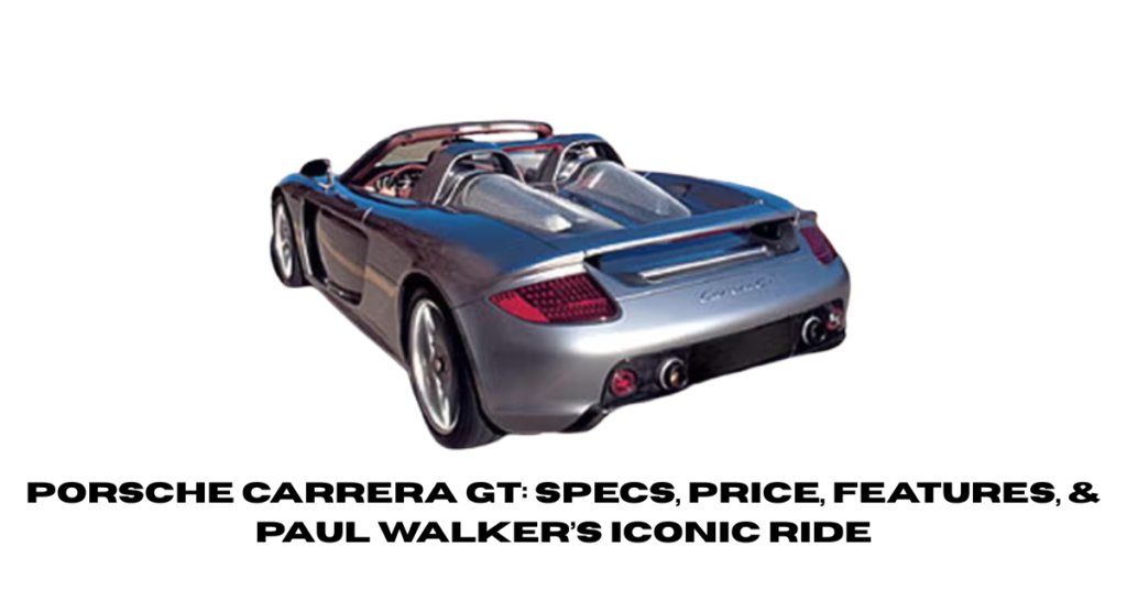 Porsche Carrera GT: Specs, Price, Features, & Paul Walker’s Iconic Ride