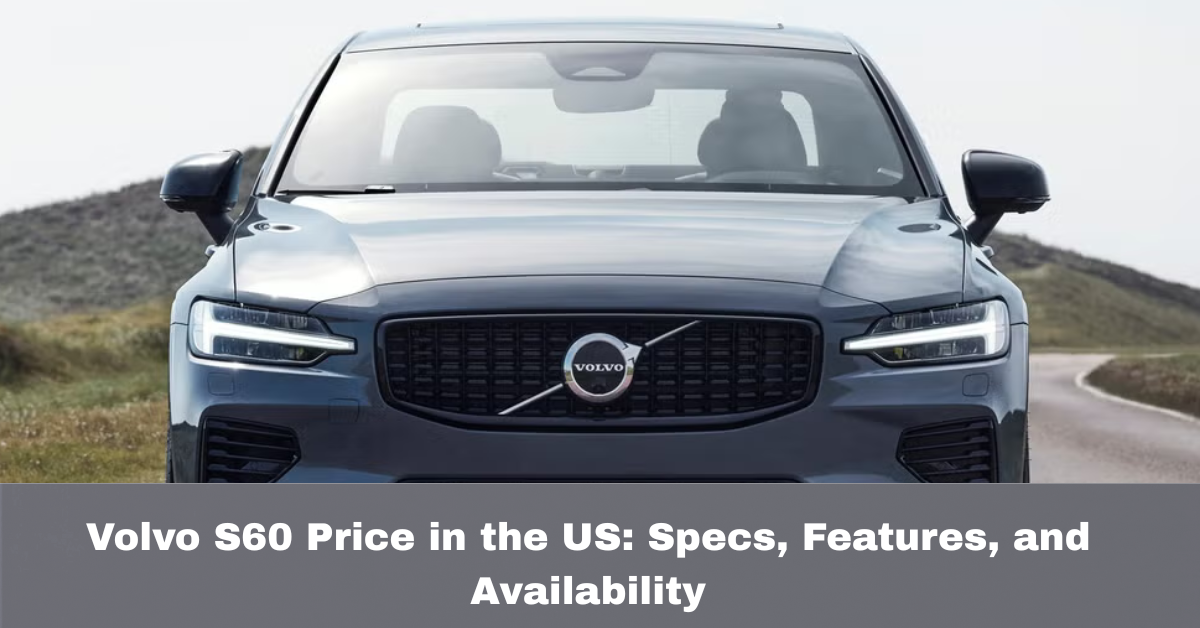 Volvo S60 Price in the US: Specs, Features, and Availability