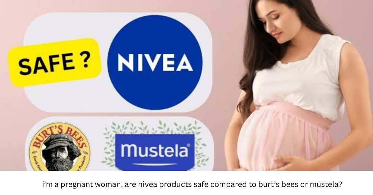 i’m a pregnant woman. are nivea products safe compared to burt’s bees or mustela?